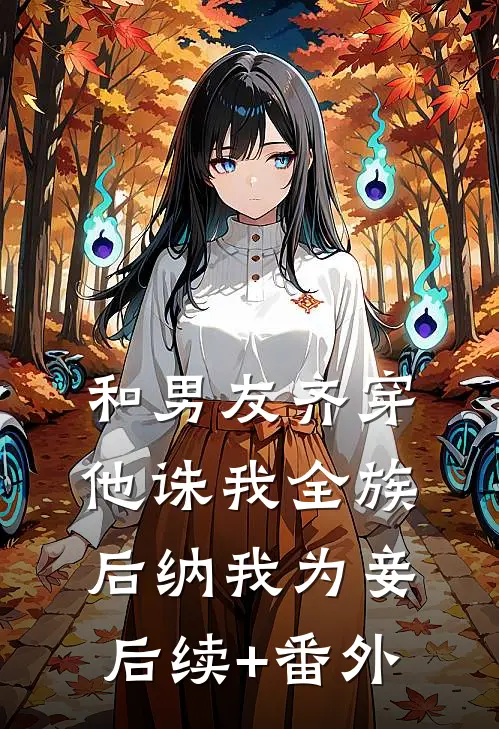 和男友齐穿，他诛我全族后纳我为妾后续+番外