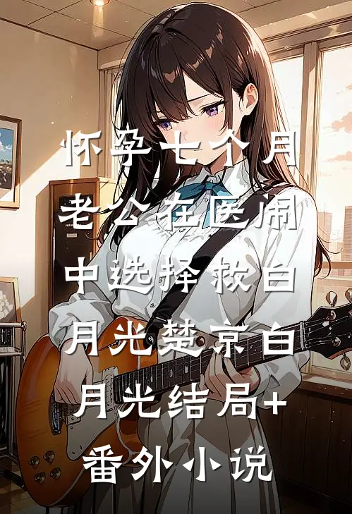怀孕七个月，老公在医闹中选择救白月光楚京白月光结局+番外小说