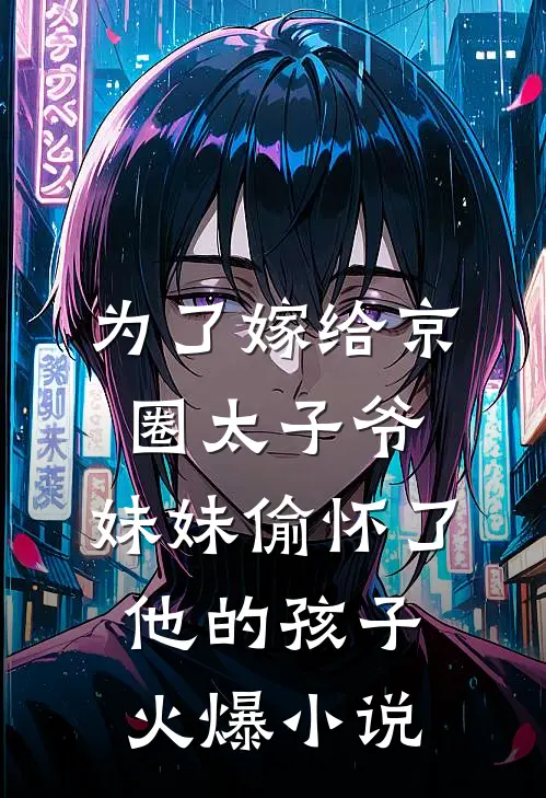 为了嫁给京圈太子爷，妹妹偷怀了他的孩子火爆小说