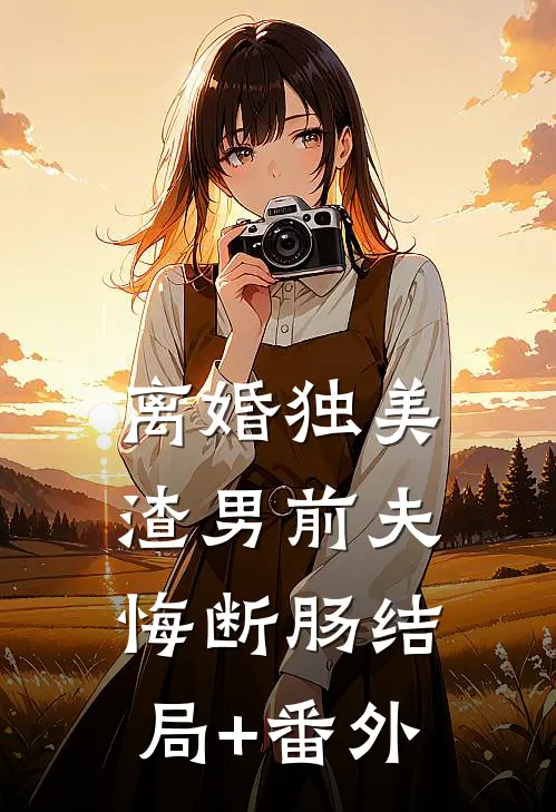 离婚独美，渣男前夫悔断肠结局+番外