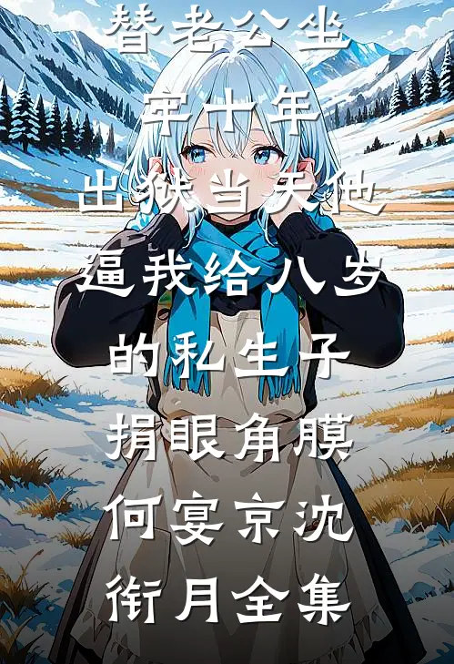 替老公坐牢十年，出狱当天他逼我给八岁的私生子捐眼角膜何宴京沈衔月全集