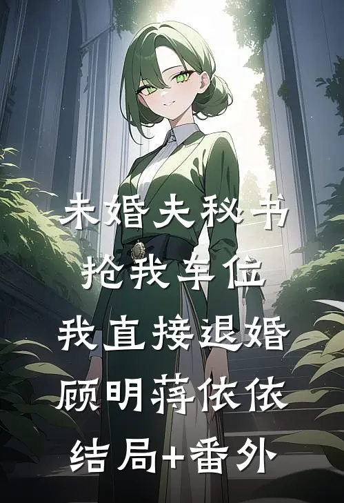 未婚夫秘书抢我车位，我直接退婚顾明蒋依依结局+番外