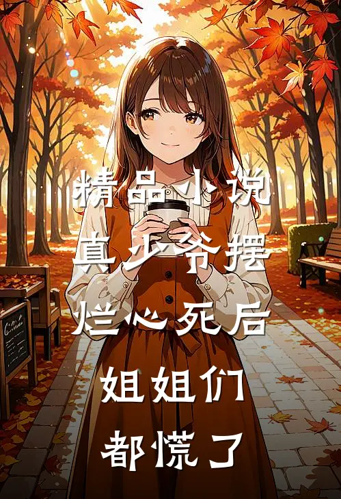 精品小说真少爷摆烂心死后，姐姐们都慌了