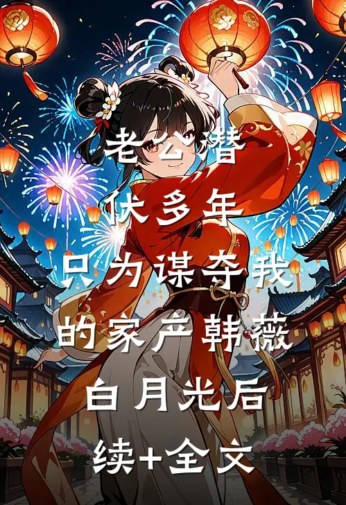 老公潜伏多年，只为谋夺我的家产韩薇白月光后续+全文