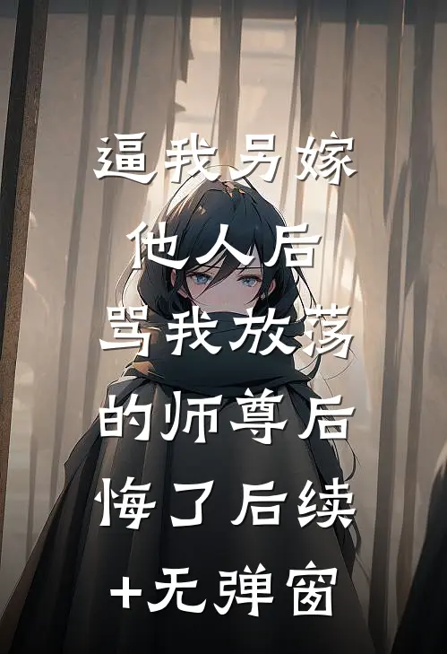 逼我另嫁他人后，骂我放荡的师尊后悔了后续+无弹窗