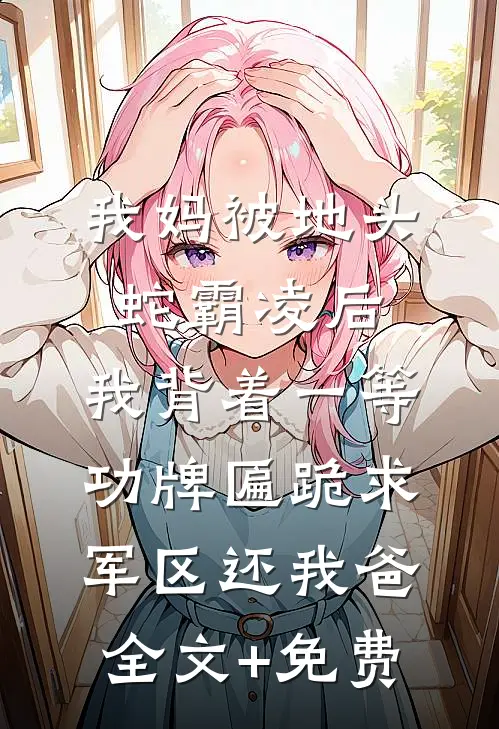 我妈被地头蛇霸凌后，我背着一等功牌匾跪求军区还我爸全文+免费