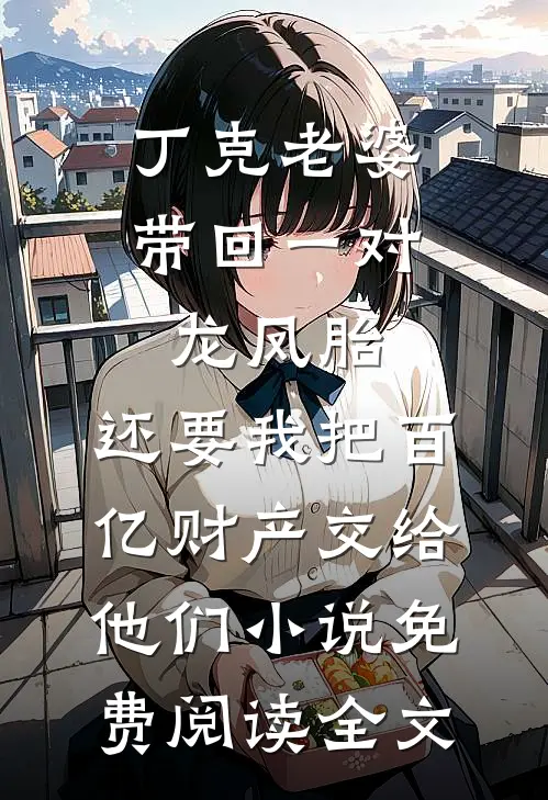 丁克老婆带回一对龙凤胎，还要我把百亿财产交给他们小说免费阅读全文