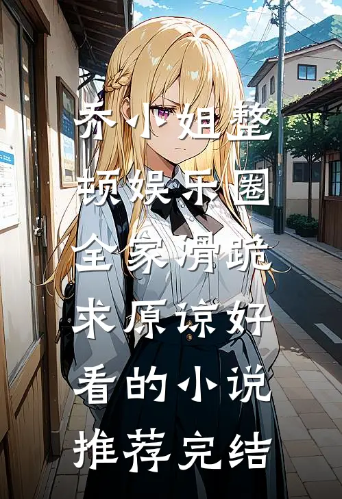 乔小姐整顿娱乐圈，全家滑跪求原谅好看的小说推荐完结