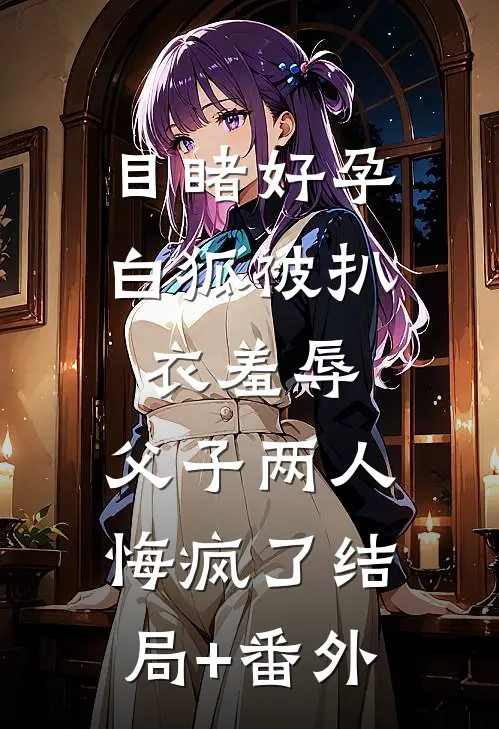 目睹好孕白狐被扒衣羞辱，父子两人悔疯了结局+番外