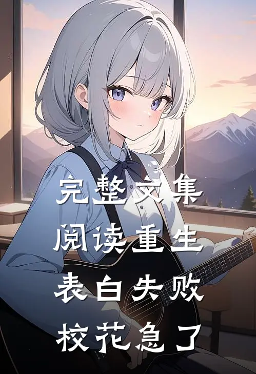 完整文集阅读重生表白失败，校花急了