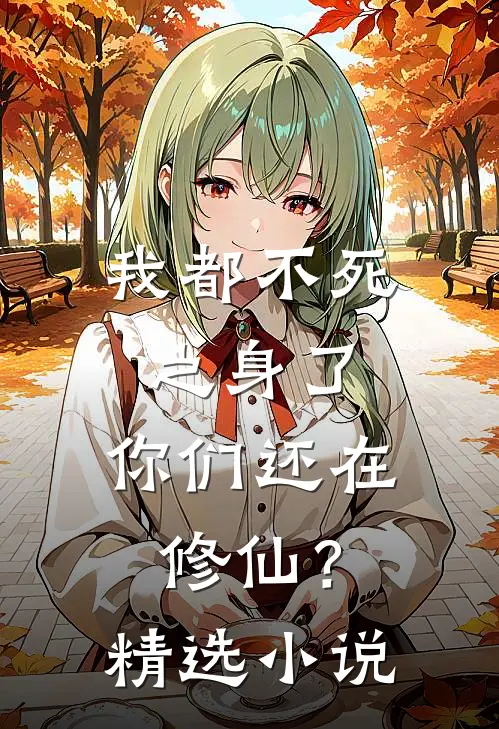 我都不死之身了，你们还在修仙？精选小说