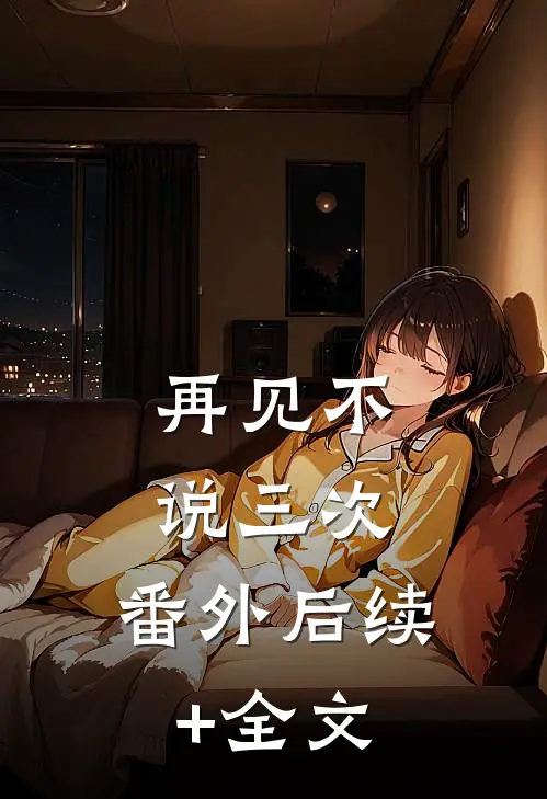 再见不说三次： 番外后续+全文