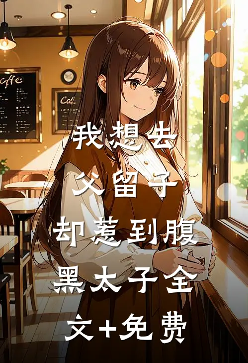 我想去父留子，却惹到腹黑太子全文+免费