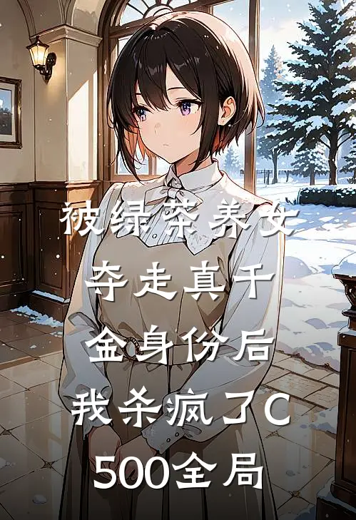 被绿茶养女夺走真千金身份后，我杀疯了C500全局