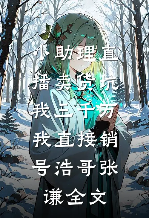 小助理直播卖货坑我三千万，我直接销号浩哥张谦全文