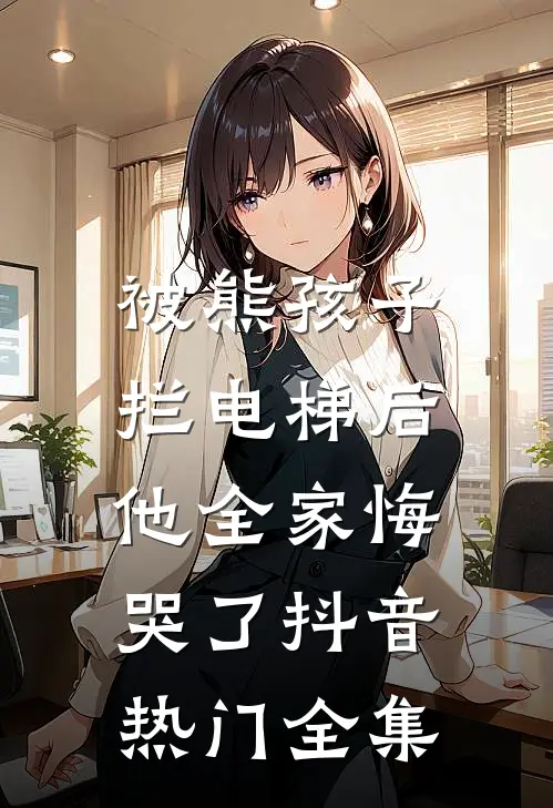 被熊孩子拦电梯后，他全家悔哭了抖音热门全集