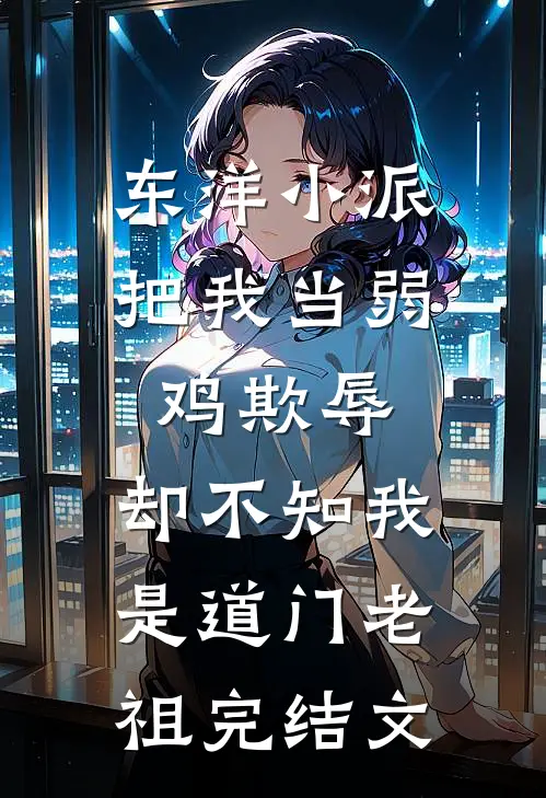 东洋小派把我当弱鸡欺辱，却不知我是道门老祖完结文