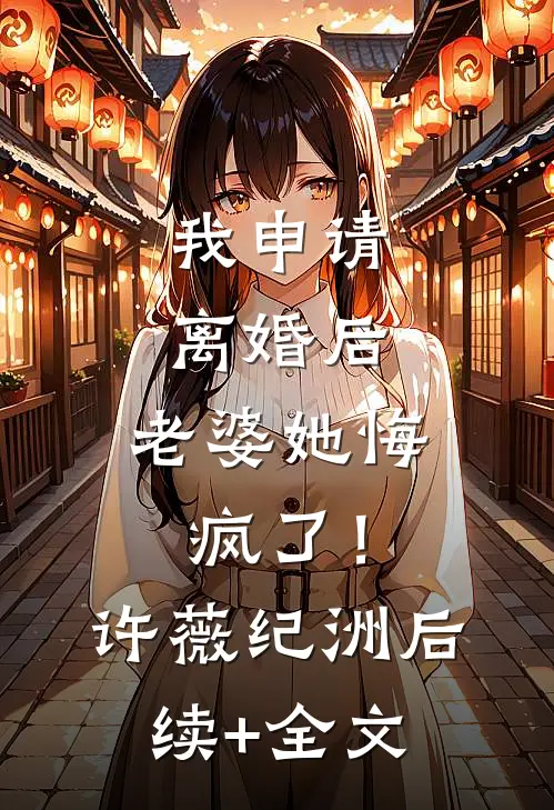 我申请离婚后，老婆她悔疯了！许薇纪洲后续+全文