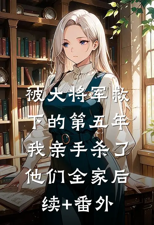 被大将军救下的第五年，我亲手杀了他们全家后续+番外