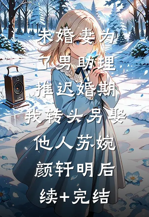 未婚妻为了男助理推迟婚期，我转头另娶他人苏婉颜轩明后续+完结