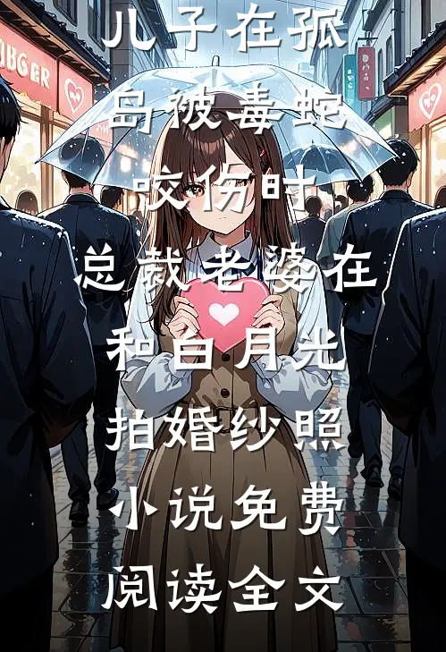 儿子在孤岛被毒蛇咬伤时，总裁老婆在和白月光拍婚纱照小说免费阅读全文