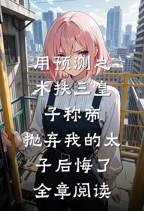 用预测之术扶三皇子称帝，抛弃我的太子后悔了全章阅读