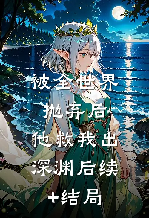被全世界抛弃后，他救我出深渊后续+结局
