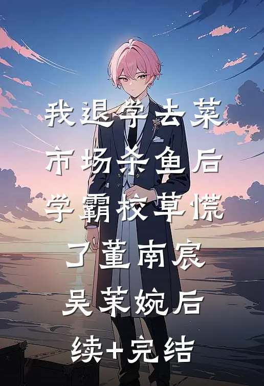 我退学去菜市场杀鱼后，学霸校草慌了董南宸吴茉婉后续+完结