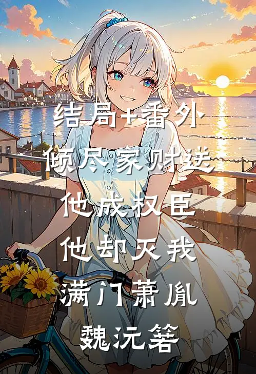结局+番外倾尽家财送他成权臣，他却灭我满门萧胤魏沅箬
