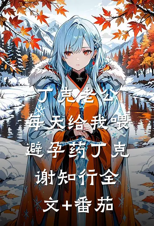 丁克老公，每天给我喂避孕药丁克谢知行全文+番茄