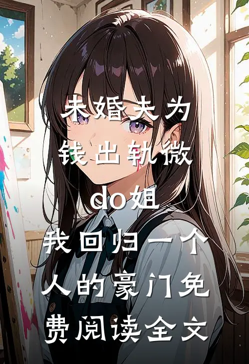 未婚夫为钱出轨微do姐，我回归一个人的豪门免费阅读全文