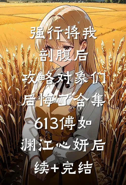 强行将我剖腹后，攻略对象们后悔了合集613傅如渊江心妍后续+完结