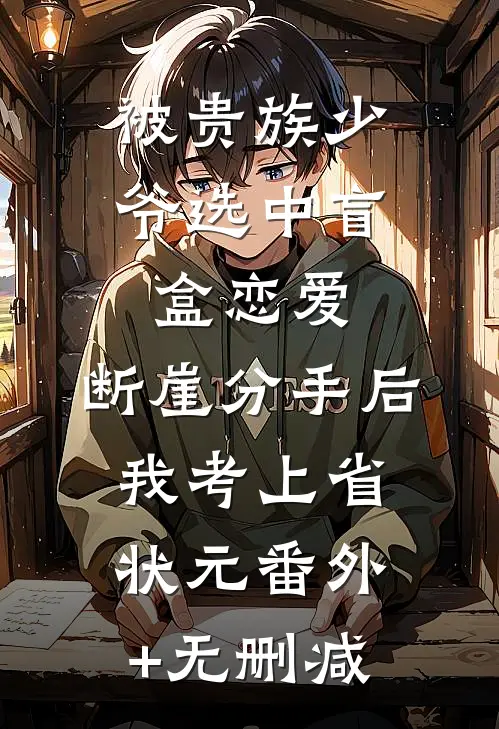 被贵族少爷选中盲盒恋爱，断崖分手后我考上省状元番外+无删减
