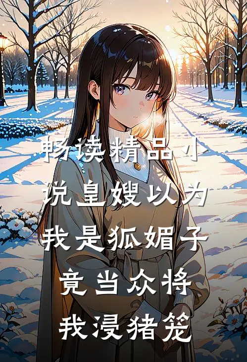 畅读精品小说皇嫂以为我是狐媚子，竟当众将我浸猪笼
