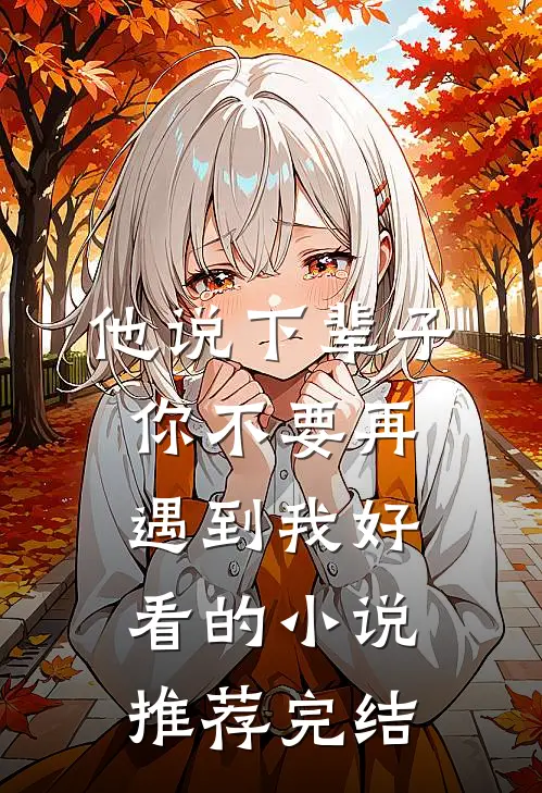 他说下辈子，你不要再遇到我好看的小说推荐完结
