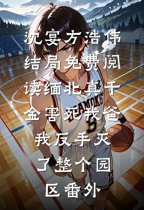 沈宴方浩伟结局免费阅读缅北真千金害死我爸，我反手灭了整个园区番外