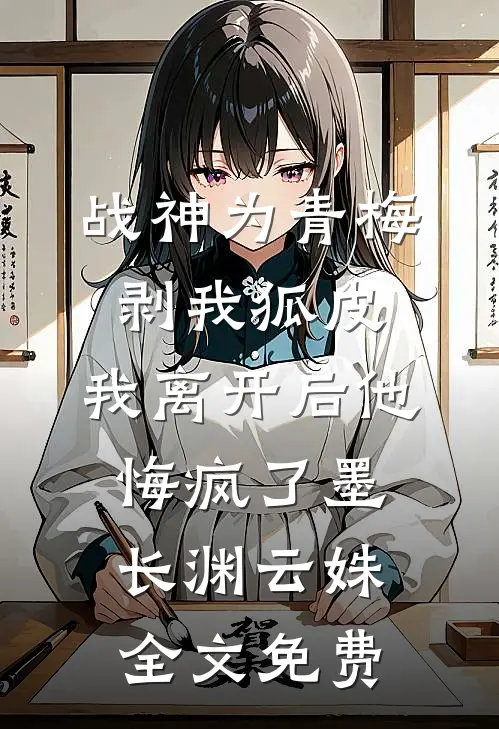 战神为青梅剥我狐皮，我离开后他悔疯了墨长渊云姝全文免费