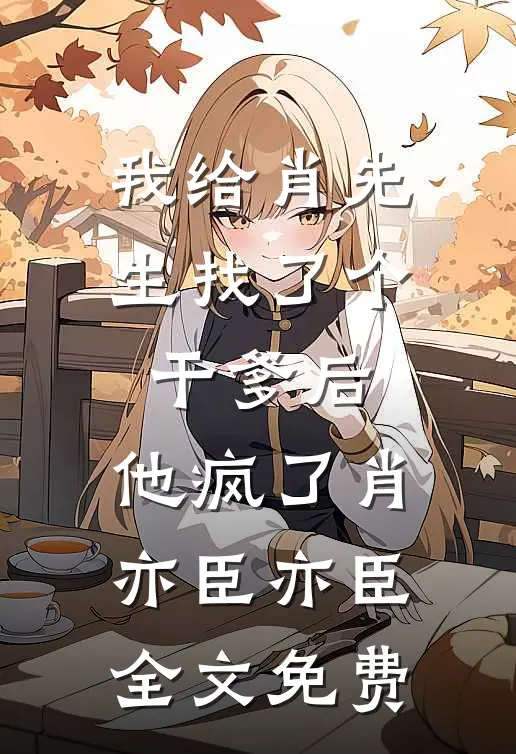我给肖先生找了个干爹后，他疯了肖亦臣亦臣全文免费