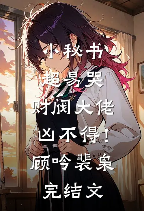 小秘书超易哭，财阀大佬凶不得！顾吟裴枭完结文