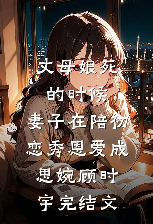 丈母娘死的时候，妻子在陪初恋秀恩爱成思婉顾时宇完结文