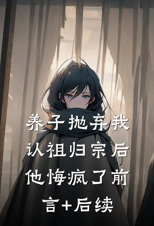 养子抛弃我认祖归宗后，他悔疯了前言+后续