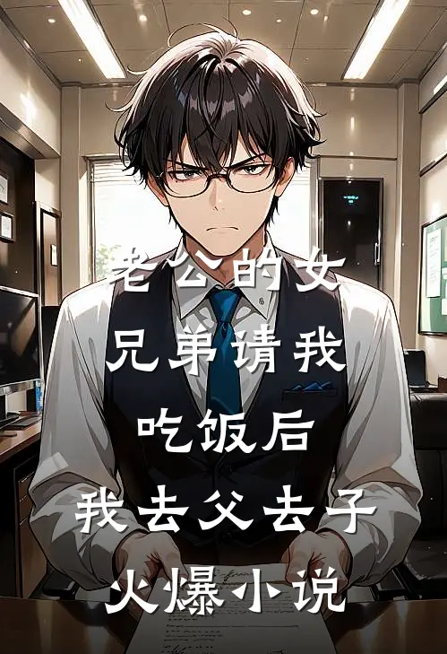 老公的女兄弟请我吃饭后，我去父去子火爆小说