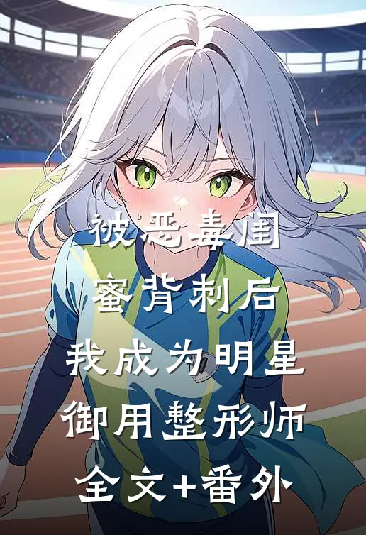被恶毒闺蜜背刺后，我成为明星御用整形师全文+番外