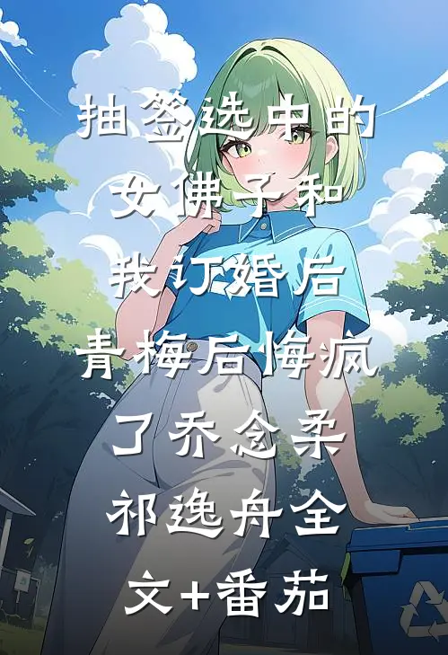抽签选中的女佛子和我订婚后，青梅后悔疯了乔念柔祁逸舟全文+番茄