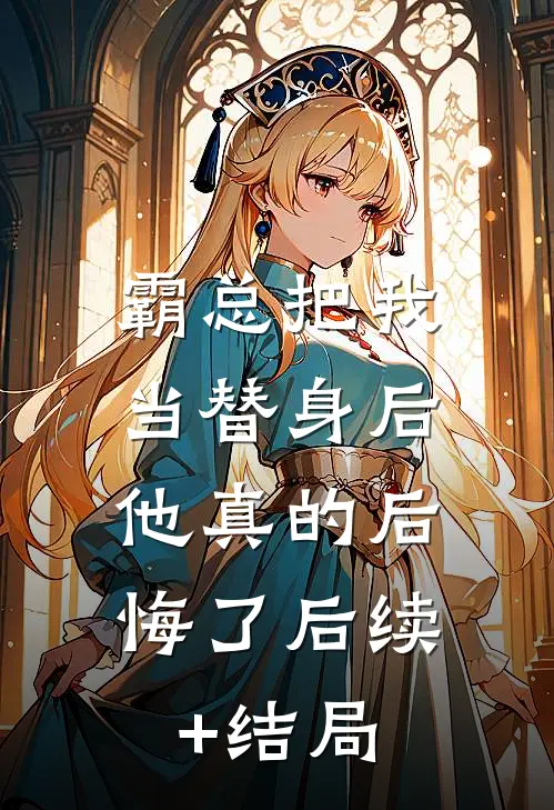 霸总把我当替身后，他真的后悔了后续+结局