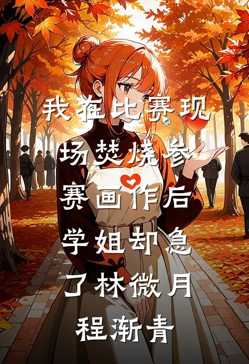 我在比赛现场焚烧参赛画作后，学姐却急了林微月程渐青