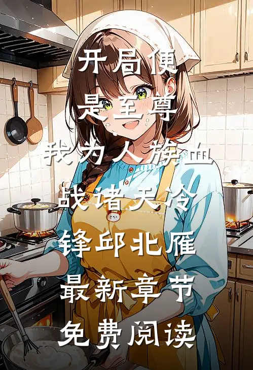 开局便是至尊，我为人族血战诸天冷锋邱北雁最新章节免费阅读