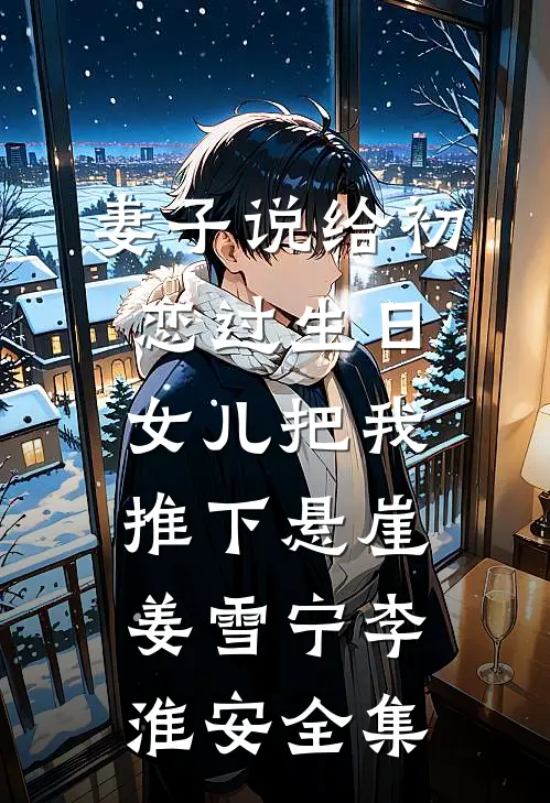 妻子说给初恋过生日，女儿把我推下悬崖姜雪宁李淮安 全集