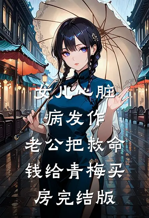 女儿心脏病发作，老公把救命钱给青梅买房完结版