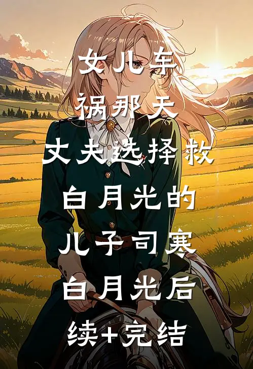 女儿车祸那天，丈夫选择救白月光的儿子司寒白月光后续+完结